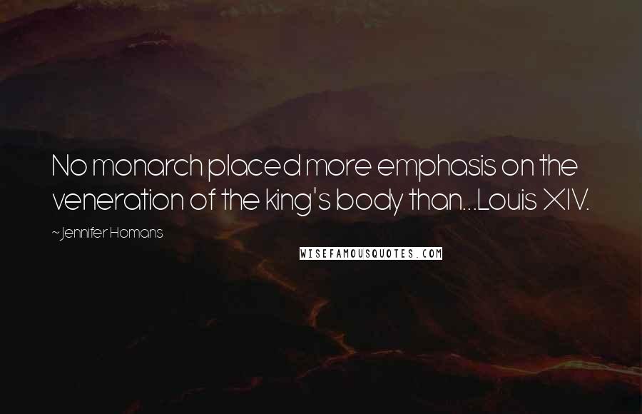 Jennifer Homans Quotes: No monarch placed more emphasis on the veneration of the king's body than...Louis XIV.