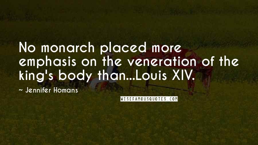 Jennifer Homans Quotes: No monarch placed more emphasis on the veneration of the king's body than...Louis XIV.