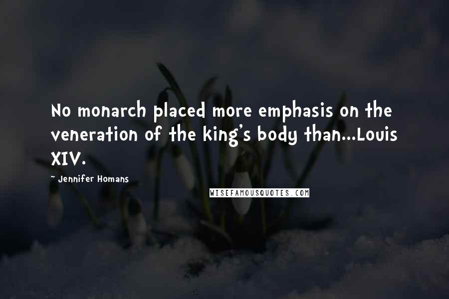 Jennifer Homans Quotes: No monarch placed more emphasis on the veneration of the king's body than...Louis XIV.