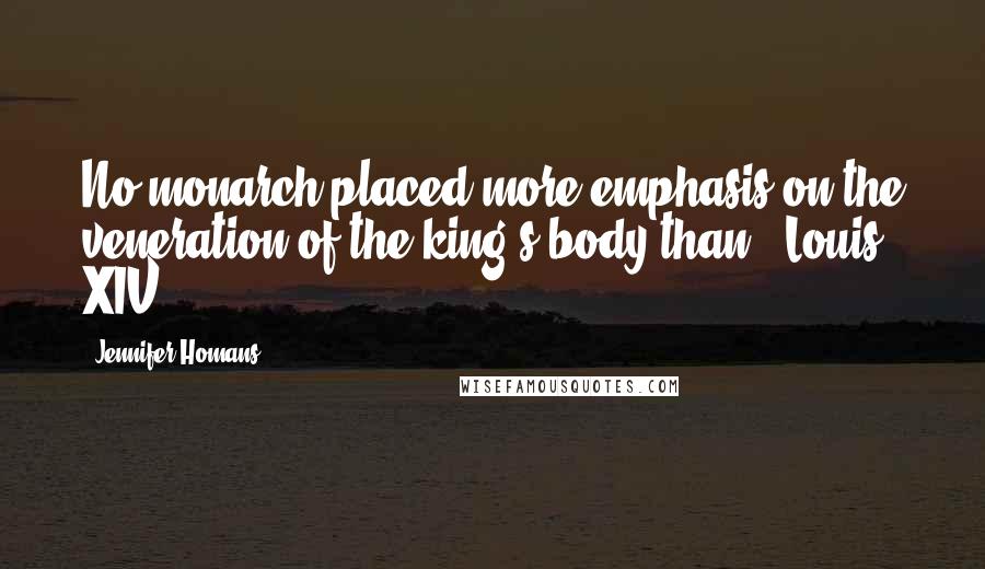 Jennifer Homans Quotes: No monarch placed more emphasis on the veneration of the king's body than...Louis XIV.