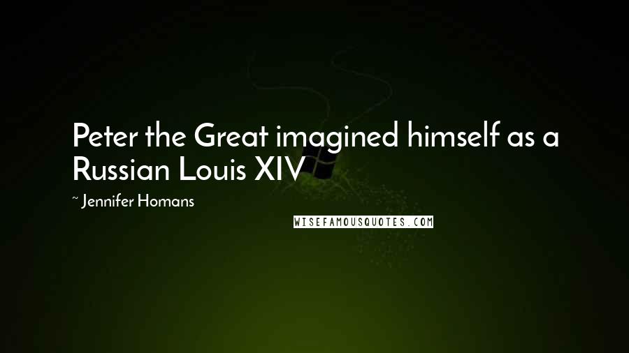 Jennifer Homans Quotes: Peter the Great imagined himself as a Russian Louis XIV