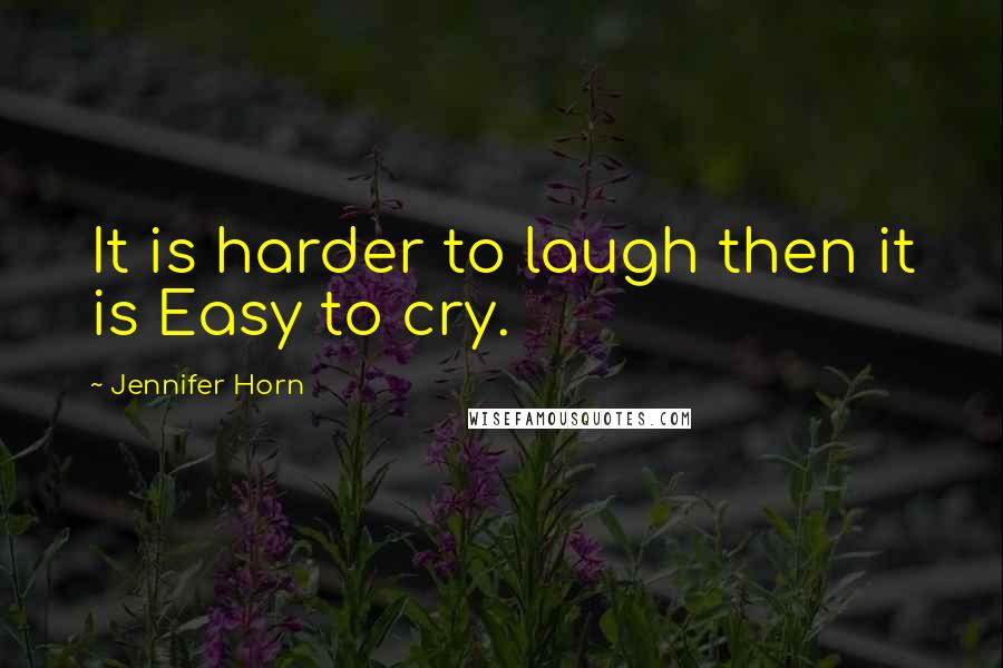 Jennifer Horn Quotes: It is harder to laugh then it is Easy to cry.