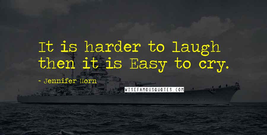 Jennifer Horn Quotes: It is harder to laugh then it is Easy to cry.