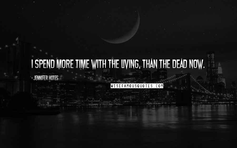 Jennifer Hotes Quotes: I spend more time with the living, than the dead now.