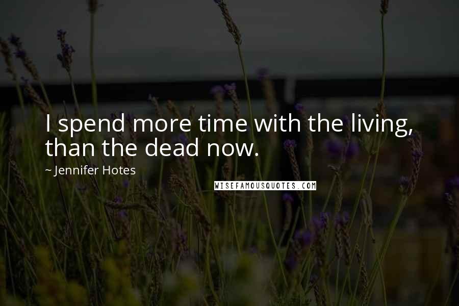 Jennifer Hotes Quotes: I spend more time with the living, than the dead now.