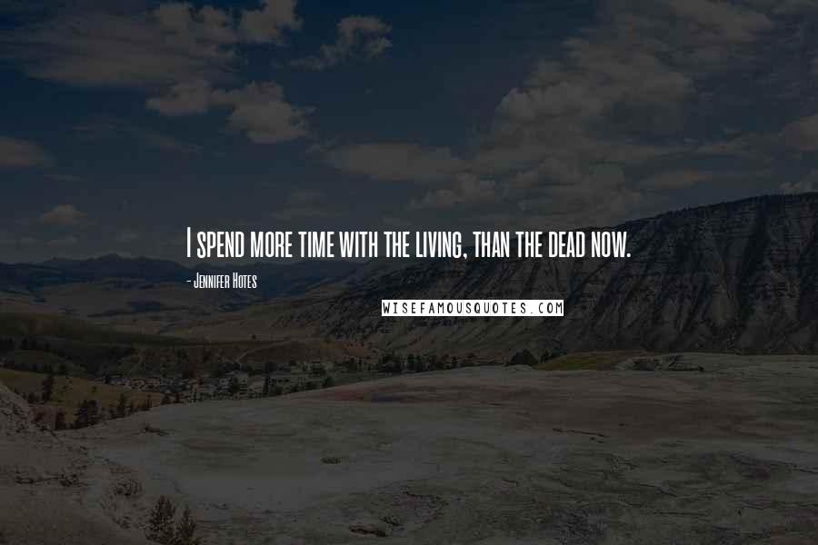 Jennifer Hotes Quotes: I spend more time with the living, than the dead now.