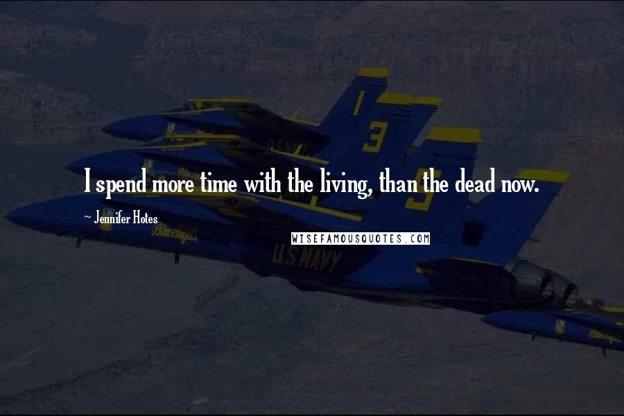 Jennifer Hotes Quotes: I spend more time with the living, than the dead now.