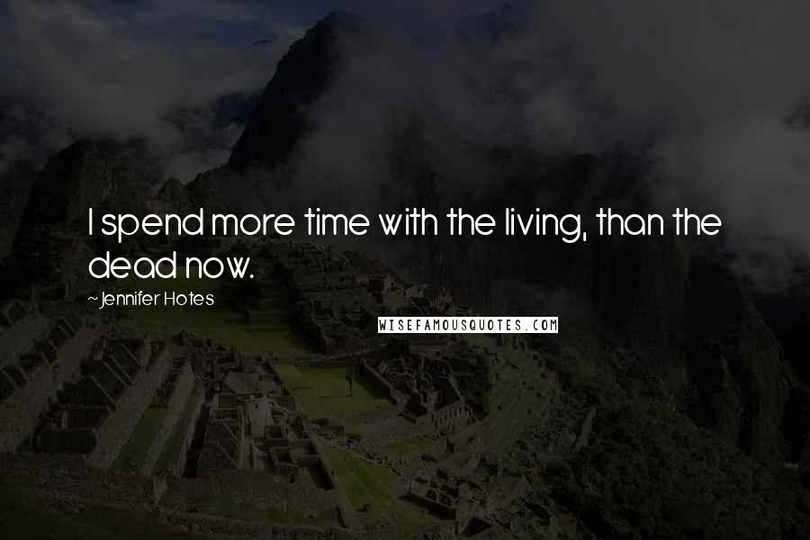 Jennifer Hotes Quotes: I spend more time with the living, than the dead now.