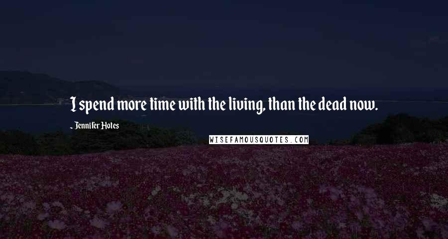 Jennifer Hotes Quotes: I spend more time with the living, than the dead now.
