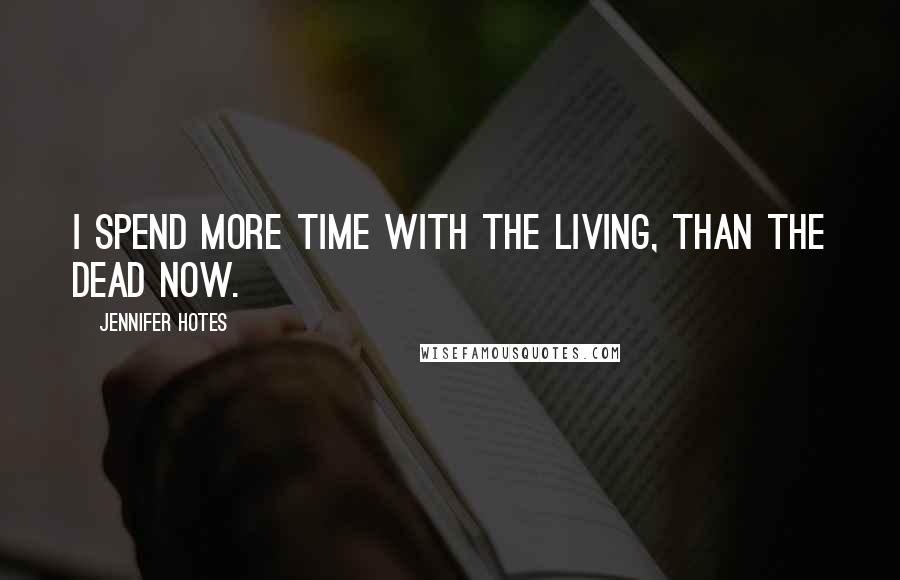 Jennifer Hotes Quotes: I spend more time with the living, than the dead now.