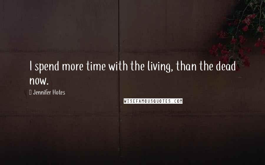 Jennifer Hotes Quotes: I spend more time with the living, than the dead now.
