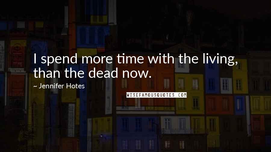 Jennifer Hotes Quotes: I spend more time with the living, than the dead now.