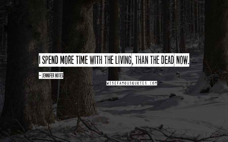 Jennifer Hotes Quotes: I spend more time with the living, than the dead now.