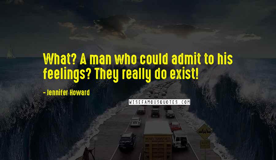 Jennifer Howard Quotes: What? A man who could admit to his feelings? They really do exist!