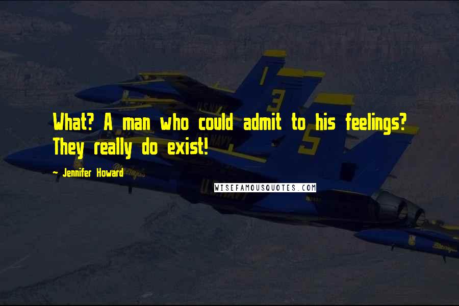 Jennifer Howard Quotes: What? A man who could admit to his feelings? They really do exist!