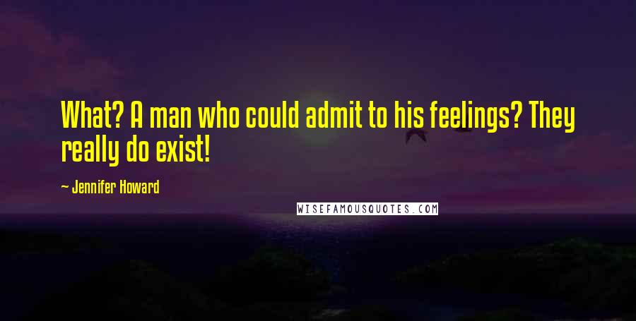 Jennifer Howard Quotes: What? A man who could admit to his feelings? They really do exist!