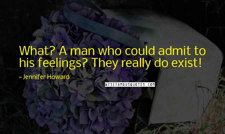 Jennifer Howard Quotes: What? A man who could admit to his feelings? They really do exist!