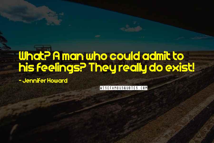 Jennifer Howard Quotes: What? A man who could admit to his feelings? They really do exist!