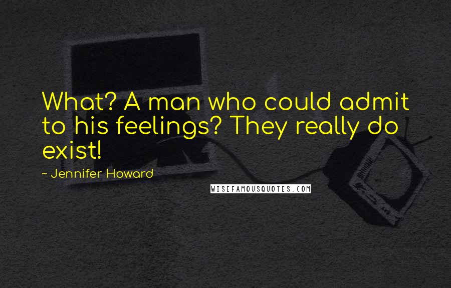 Jennifer Howard Quotes: What? A man who could admit to his feelings? They really do exist!