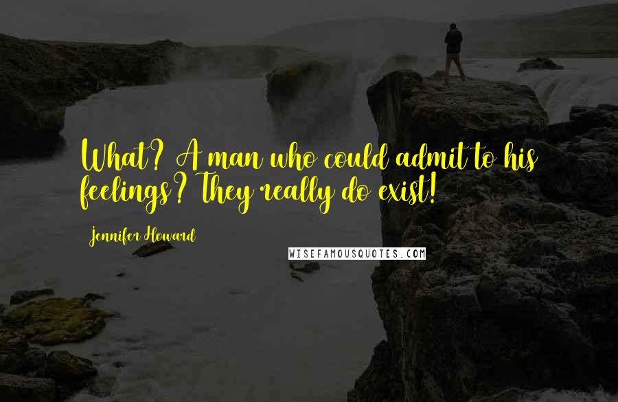 Jennifer Howard Quotes: What? A man who could admit to his feelings? They really do exist!