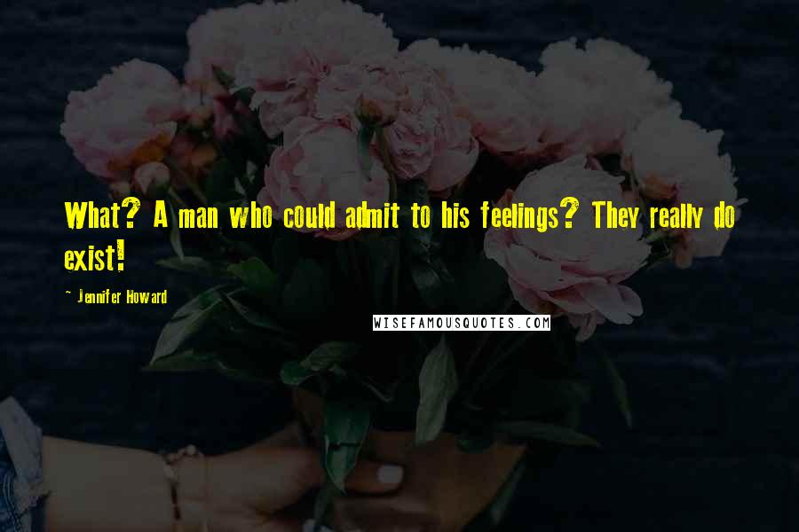 Jennifer Howard Quotes: What? A man who could admit to his feelings? They really do exist!