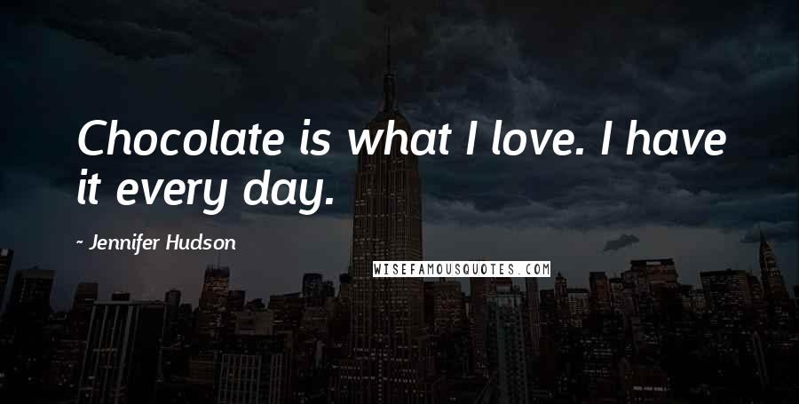 Jennifer Hudson Quotes: Chocolate is what I love. I have it every day.