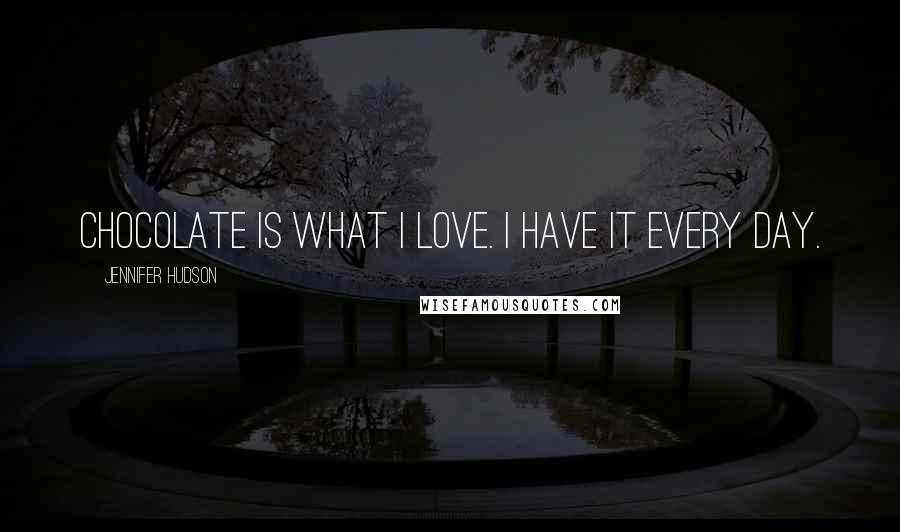Jennifer Hudson Quotes: Chocolate is what I love. I have it every day.