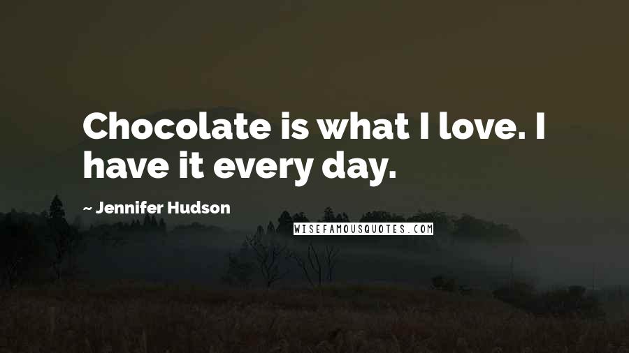 Jennifer Hudson Quotes: Chocolate is what I love. I have it every day.