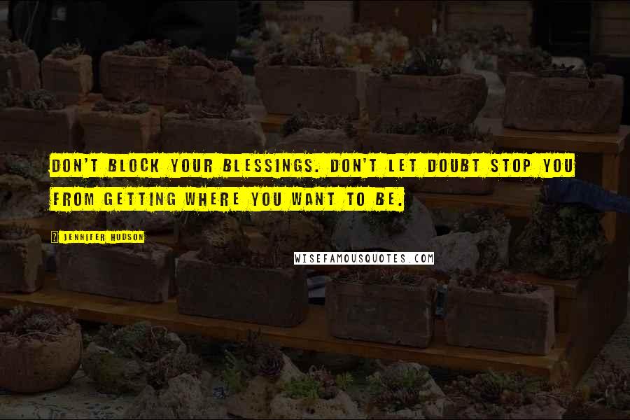 Jennifer Hudson Quotes: Don't block your blessings. Don't let doubt stop you from getting where you want to be.