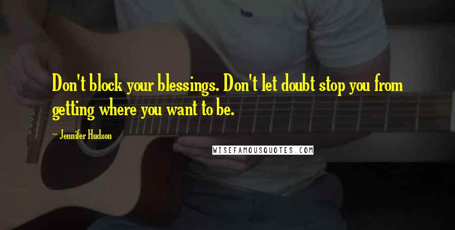 Jennifer Hudson Quotes: Don't block your blessings. Don't let doubt stop you from getting where you want to be.