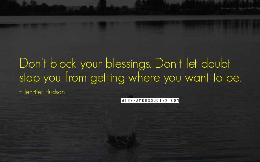 Jennifer Hudson Quotes: Don't block your blessings. Don't let doubt stop you from getting where you want to be.