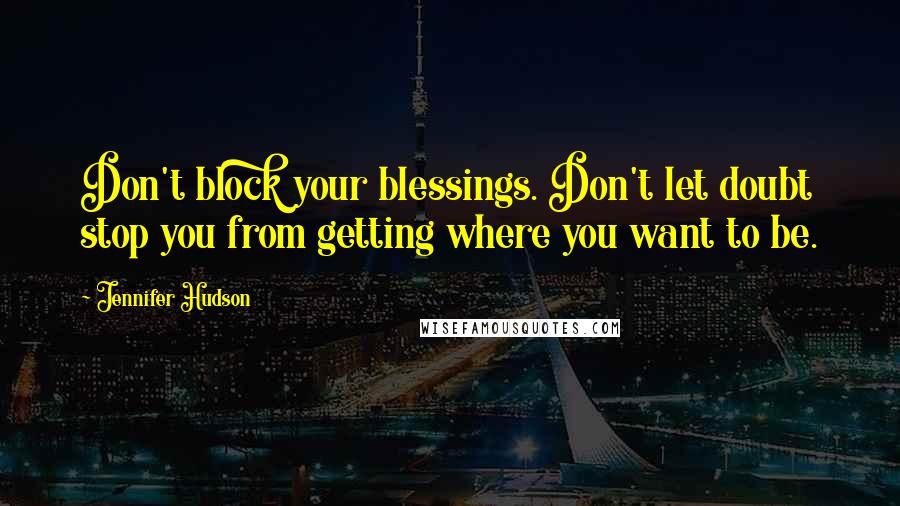 Jennifer Hudson Quotes: Don't block your blessings. Don't let doubt stop you from getting where you want to be.