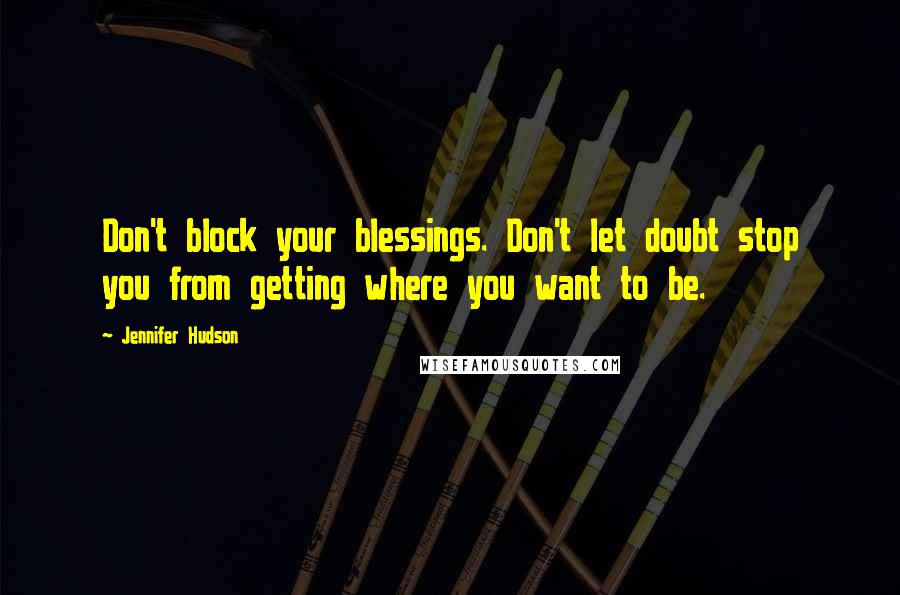 Jennifer Hudson Quotes: Don't block your blessings. Don't let doubt stop you from getting where you want to be.