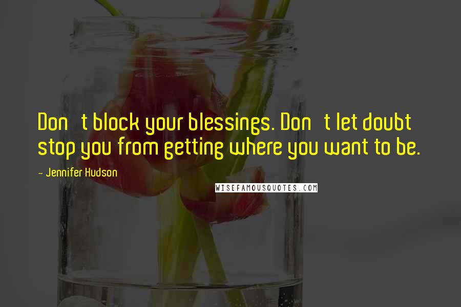 Jennifer Hudson Quotes: Don't block your blessings. Don't let doubt stop you from getting where you want to be.