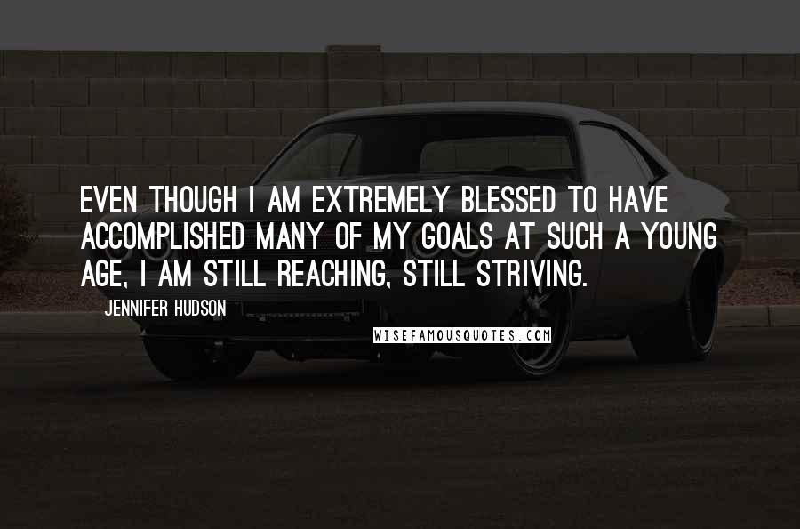 Jennifer Hudson Quotes: Even though I am extremely blessed to have accomplished many of my goals at such a young age, I am still reaching, still striving.