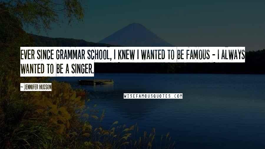 Jennifer Hudson Quotes: Ever since grammar school, I knew I wanted to be famous - I always wanted to be a singer.