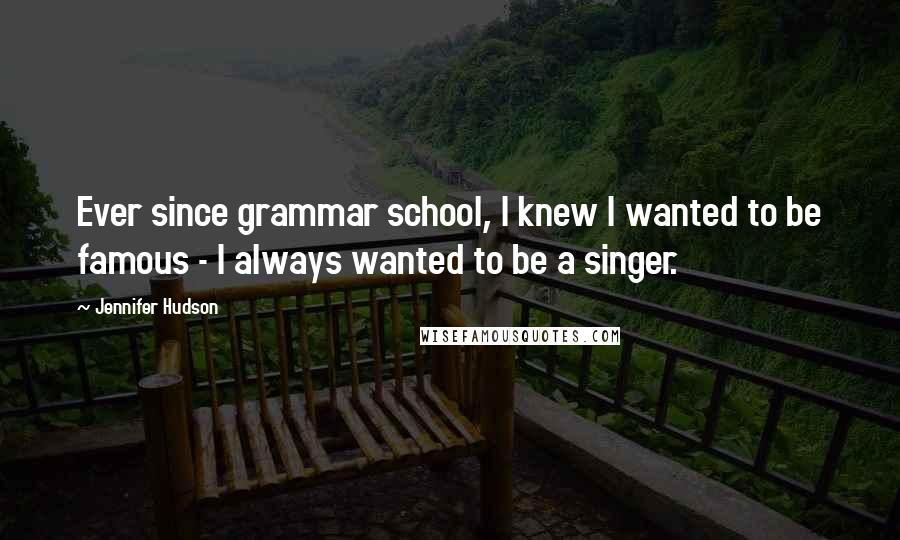 Jennifer Hudson Quotes: Ever since grammar school, I knew I wanted to be famous - I always wanted to be a singer.