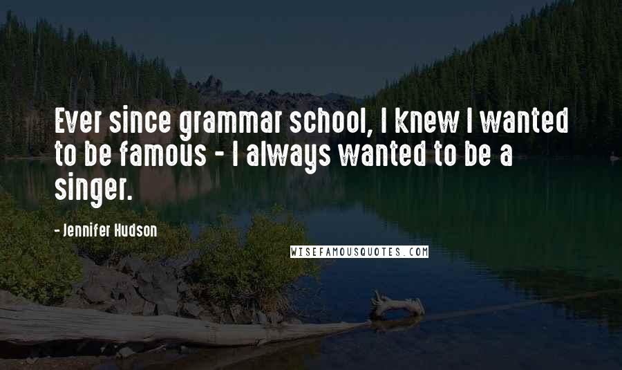 Jennifer Hudson Quotes: Ever since grammar school, I knew I wanted to be famous - I always wanted to be a singer.