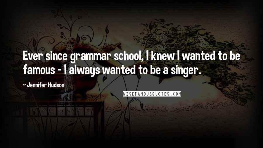 Jennifer Hudson Quotes: Ever since grammar school, I knew I wanted to be famous - I always wanted to be a singer.