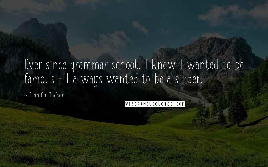 Jennifer Hudson Quotes: Ever since grammar school, I knew I wanted to be famous - I always wanted to be a singer.