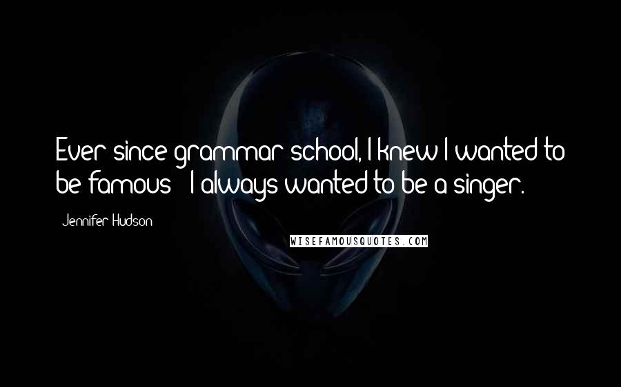 Jennifer Hudson Quotes: Ever since grammar school, I knew I wanted to be famous - I always wanted to be a singer.