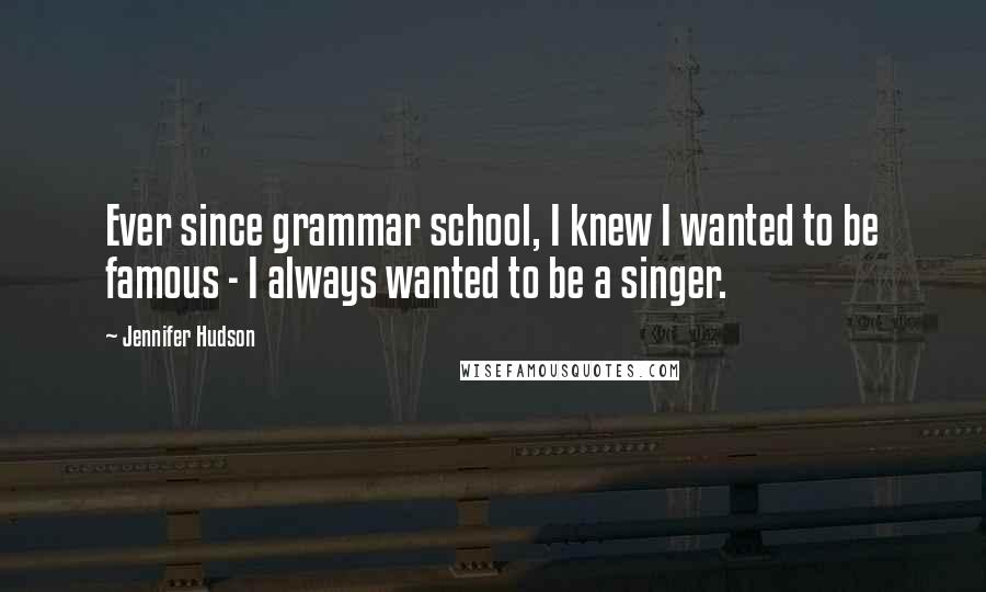 Jennifer Hudson Quotes: Ever since grammar school, I knew I wanted to be famous - I always wanted to be a singer.
