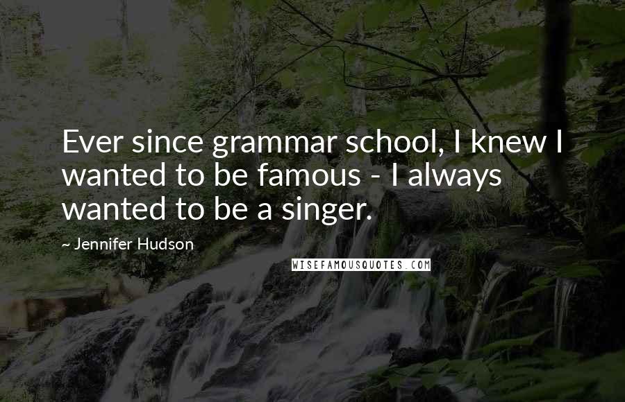 Jennifer Hudson Quotes: Ever since grammar school, I knew I wanted to be famous - I always wanted to be a singer.