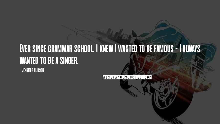 Jennifer Hudson Quotes: Ever since grammar school, I knew I wanted to be famous - I always wanted to be a singer.