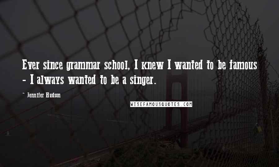 Jennifer Hudson Quotes: Ever since grammar school, I knew I wanted to be famous - I always wanted to be a singer.