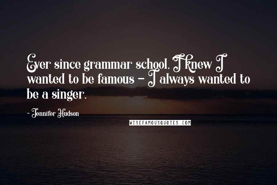 Jennifer Hudson Quotes: Ever since grammar school, I knew I wanted to be famous - I always wanted to be a singer.