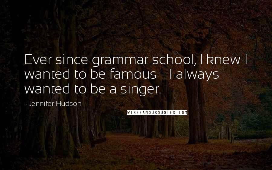 Jennifer Hudson Quotes: Ever since grammar school, I knew I wanted to be famous - I always wanted to be a singer.