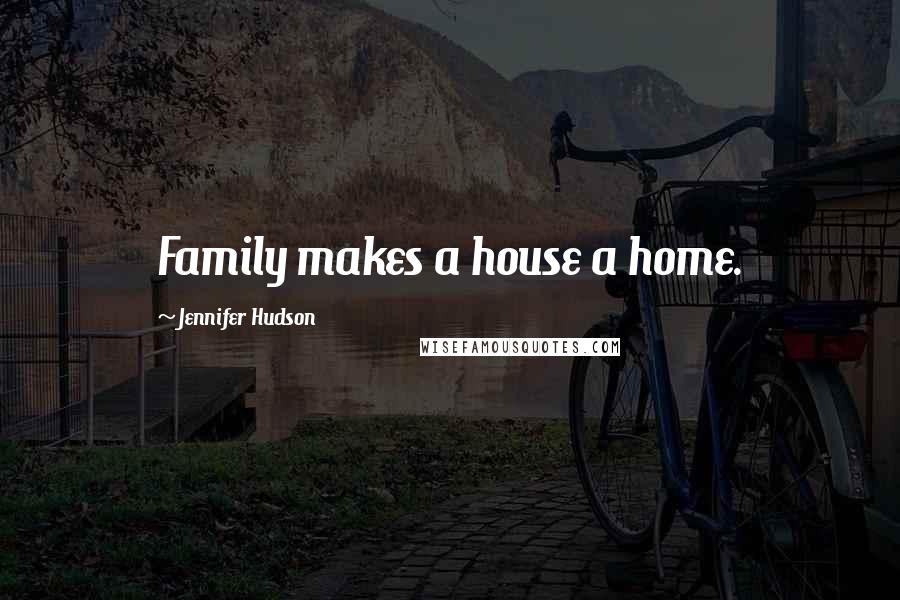 Jennifer Hudson Quotes: Family makes a house a home.