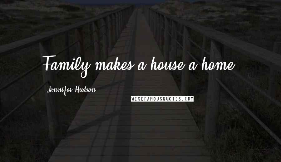 Jennifer Hudson Quotes: Family makes a house a home.
