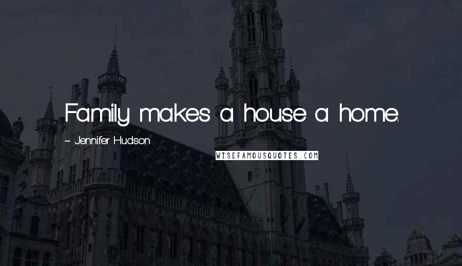 Jennifer Hudson Quotes: Family makes a house a home.